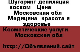 Шугаринг депиляция воском › Цена ­ 500 - Московская обл. Медицина, красота и здоровье » Косметические услуги   . Московская обл.